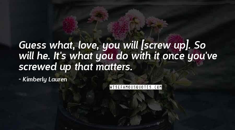 Kimberly Lauren Quotes: Guess what, love, you will [screw up]. So will he. It's what you do with it once you've screwed up that matters.