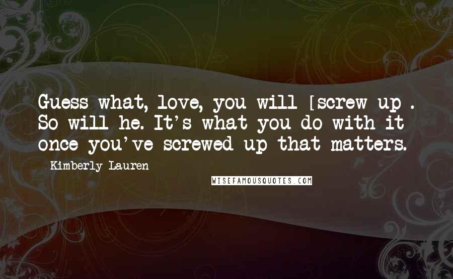 Kimberly Lauren Quotes: Guess what, love, you will [screw up]. So will he. It's what you do with it once you've screwed up that matters.