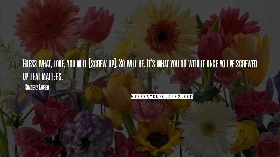 Kimberly Lauren Quotes: Guess what, love, you will [screw up]. So will he. It's what you do with it once you've screwed up that matters.