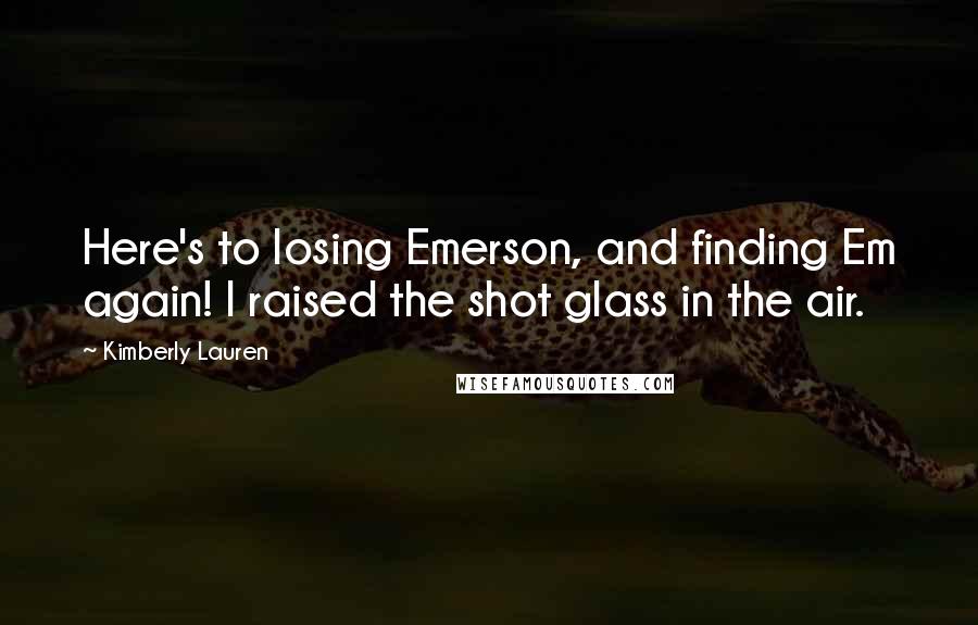 Kimberly Lauren Quotes: Here's to losing Emerson, and finding Em again! I raised the shot glass in the air.