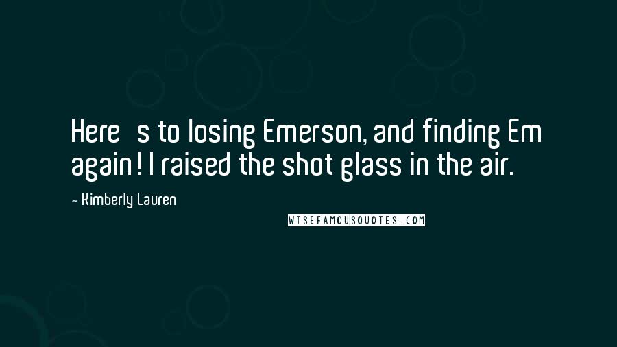 Kimberly Lauren Quotes: Here's to losing Emerson, and finding Em again! I raised the shot glass in the air.