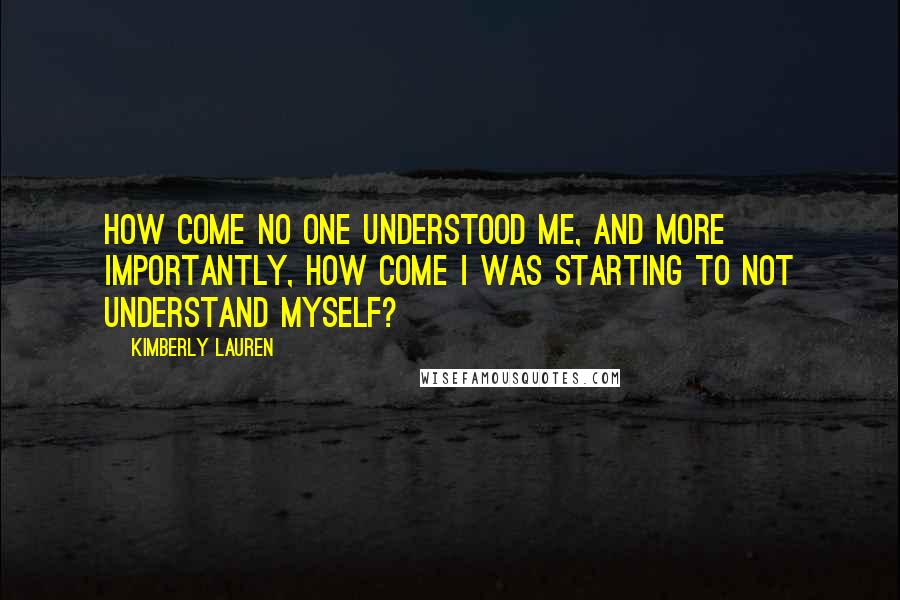 Kimberly Lauren Quotes: How come no one understood me, and more importantly, how come I was starting to not understand myself?