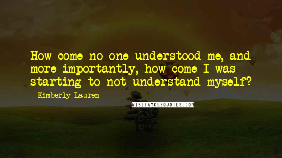 Kimberly Lauren Quotes: How come no one understood me, and more importantly, how come I was starting to not understand myself?