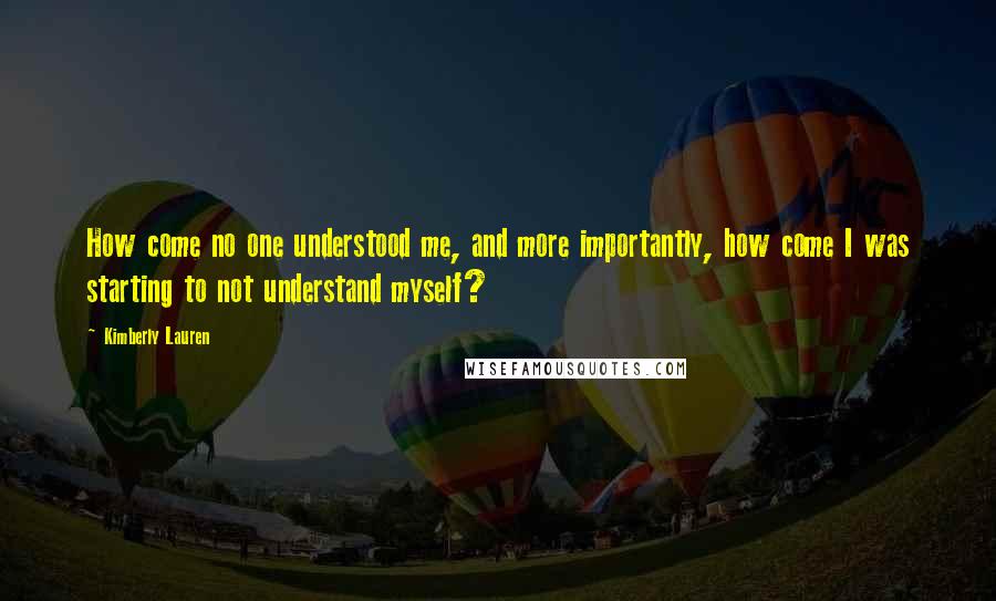 Kimberly Lauren Quotes: How come no one understood me, and more importantly, how come I was starting to not understand myself?