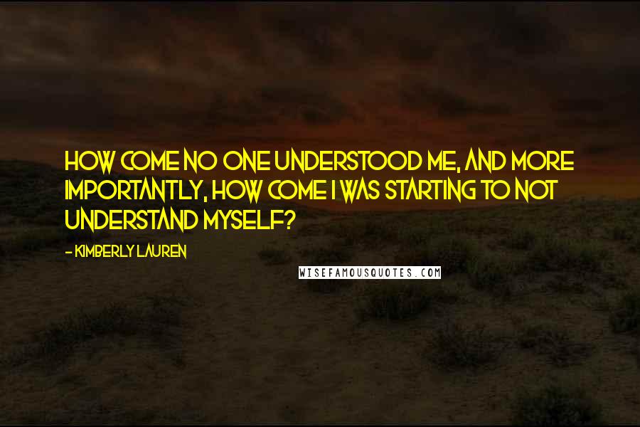 Kimberly Lauren Quotes: How come no one understood me, and more importantly, how come I was starting to not understand myself?