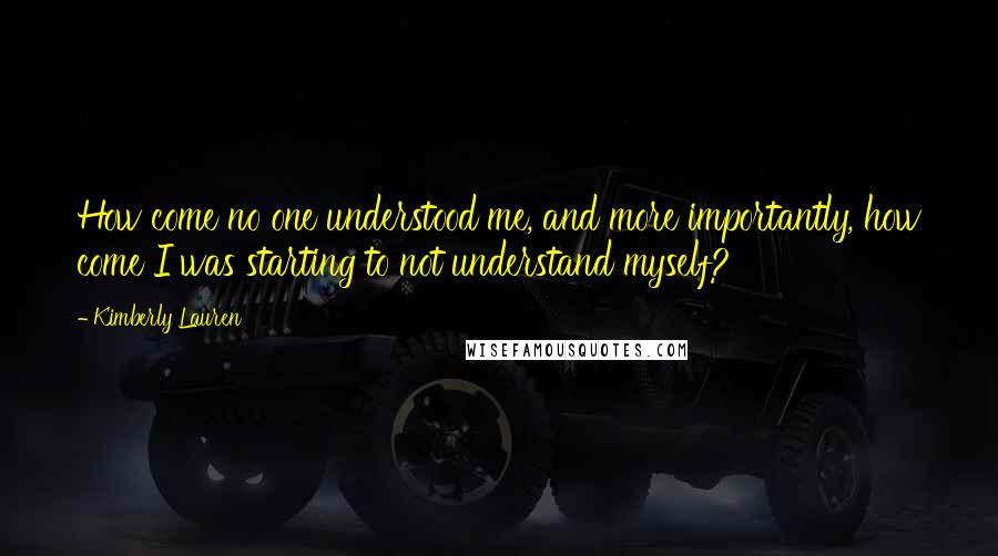 Kimberly Lauren Quotes: How come no one understood me, and more importantly, how come I was starting to not understand myself?