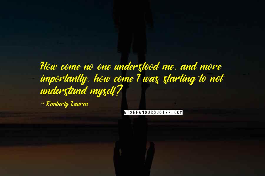 Kimberly Lauren Quotes: How come no one understood me, and more importantly, how come I was starting to not understand myself?
