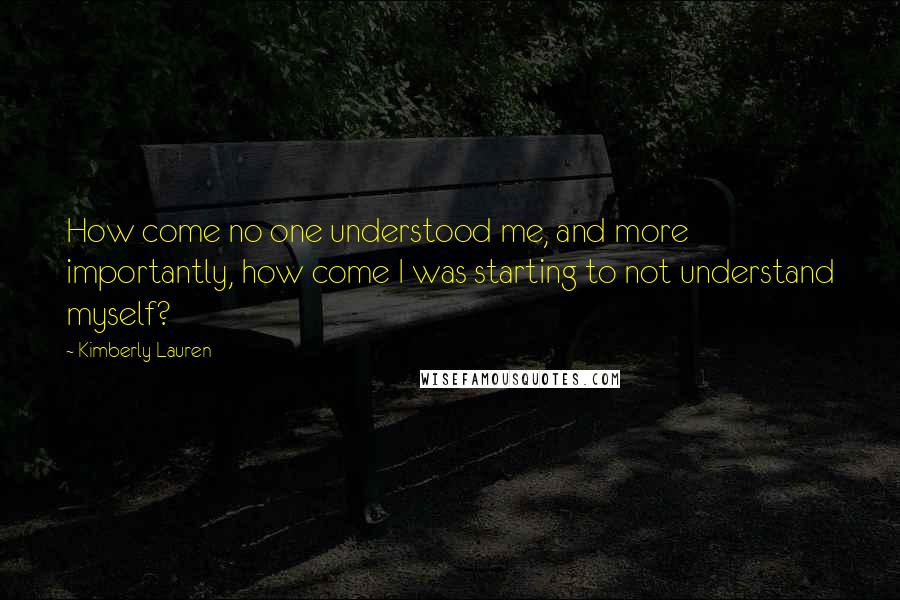 Kimberly Lauren Quotes: How come no one understood me, and more importantly, how come I was starting to not understand myself?
