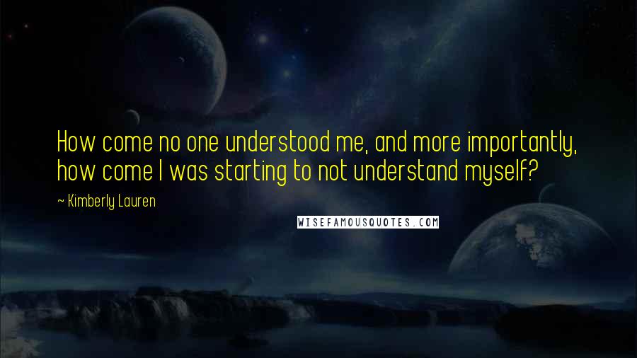 Kimberly Lauren Quotes: How come no one understood me, and more importantly, how come I was starting to not understand myself?