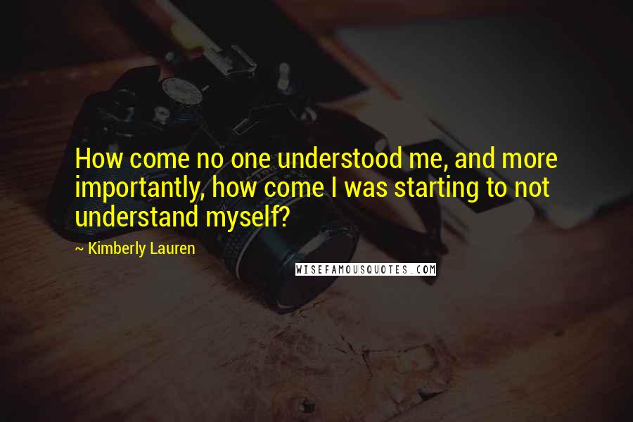 Kimberly Lauren Quotes: How come no one understood me, and more importantly, how come I was starting to not understand myself?