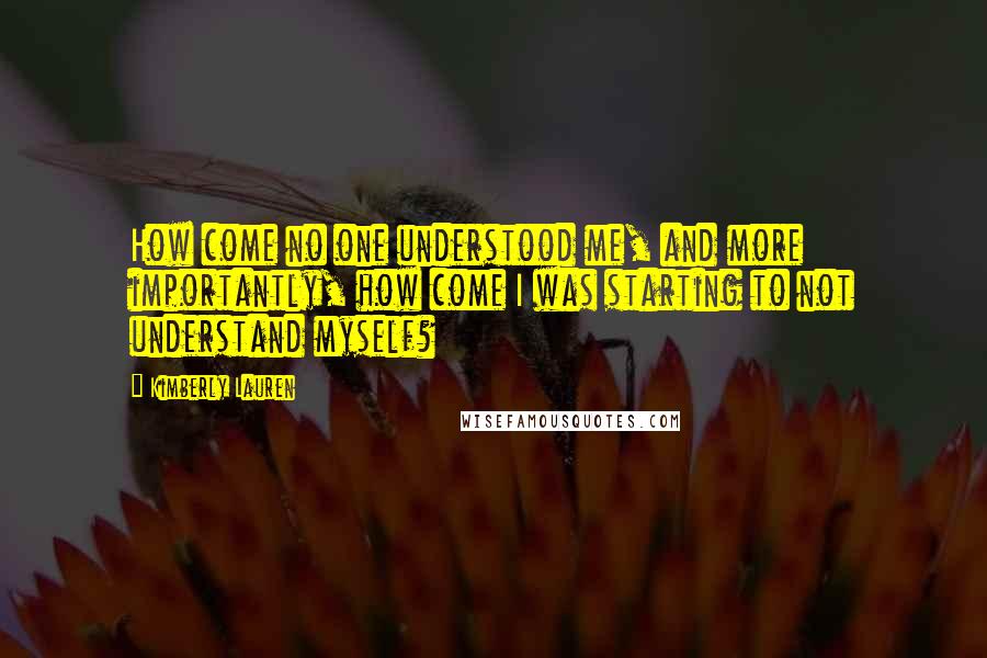 Kimberly Lauren Quotes: How come no one understood me, and more importantly, how come I was starting to not understand myself?