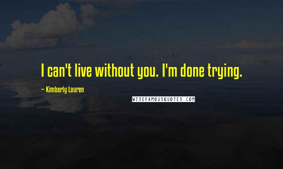 Kimberly Lauren Quotes: I can't live without you. I'm done trying.