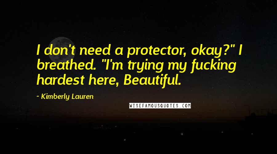 Kimberly Lauren Quotes: I don't need a protector, okay?" I breathed. "I'm trying my fucking hardest here, Beautiful.