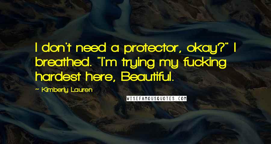 Kimberly Lauren Quotes: I don't need a protector, okay?" I breathed. "I'm trying my fucking hardest here, Beautiful.