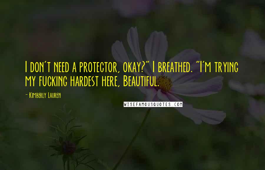 Kimberly Lauren Quotes: I don't need a protector, okay?" I breathed. "I'm trying my fucking hardest here, Beautiful.
