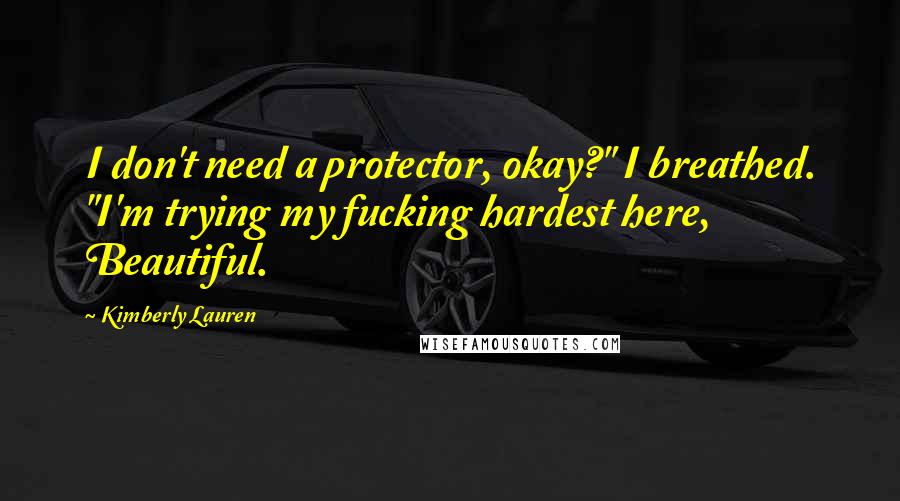 Kimberly Lauren Quotes: I don't need a protector, okay?" I breathed. "I'm trying my fucking hardest here, Beautiful.