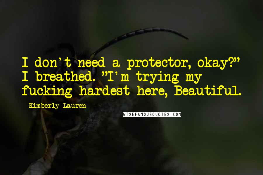 Kimberly Lauren Quotes: I don't need a protector, okay?" I breathed. "I'm trying my fucking hardest here, Beautiful.