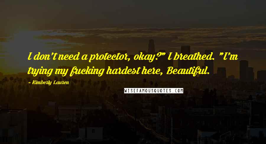 Kimberly Lauren Quotes: I don't need a protector, okay?" I breathed. "I'm trying my fucking hardest here, Beautiful.