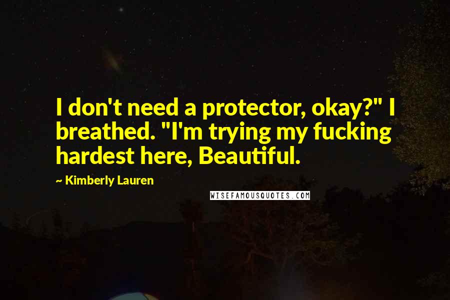 Kimberly Lauren Quotes: I don't need a protector, okay?" I breathed. "I'm trying my fucking hardest here, Beautiful.