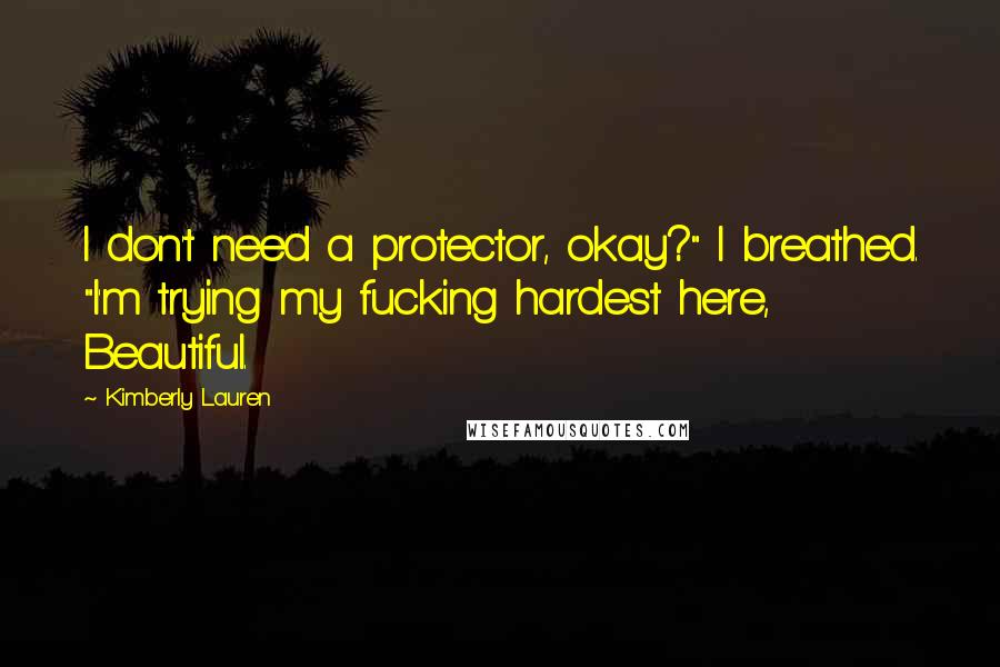 Kimberly Lauren Quotes: I don't need a protector, okay?" I breathed. "I'm trying my fucking hardest here, Beautiful.