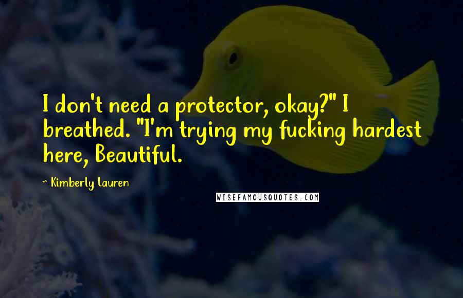 Kimberly Lauren Quotes: I don't need a protector, okay?" I breathed. "I'm trying my fucking hardest here, Beautiful.