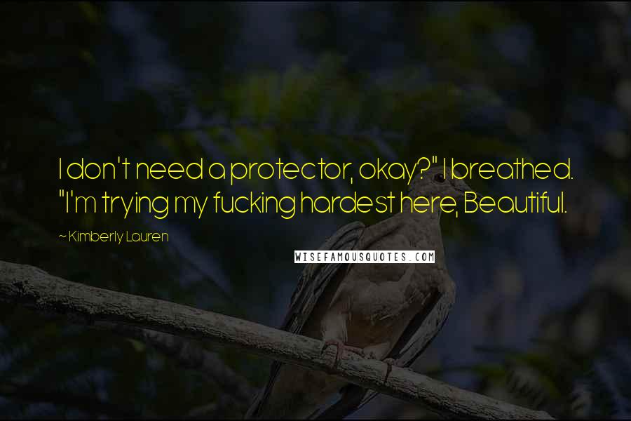 Kimberly Lauren Quotes: I don't need a protector, okay?" I breathed. "I'm trying my fucking hardest here, Beautiful.