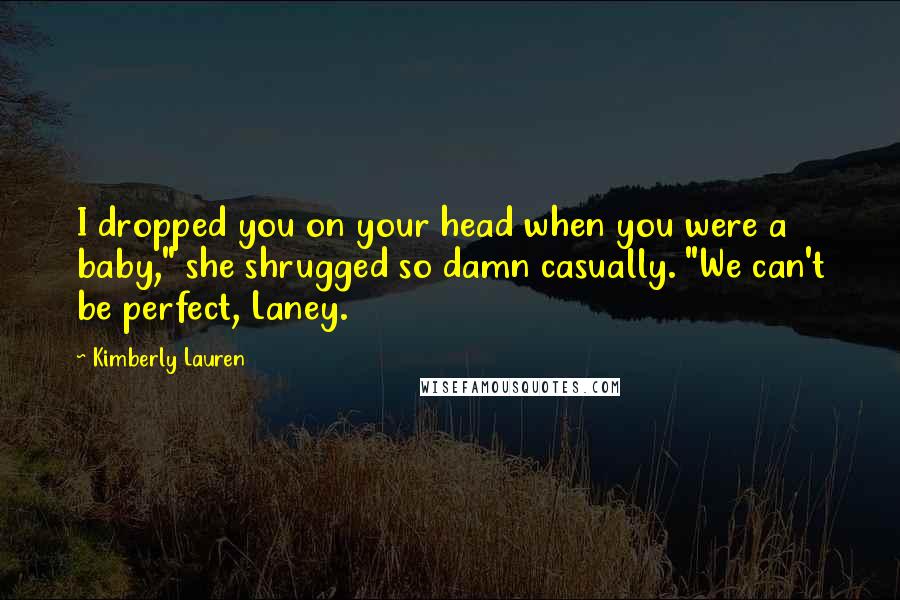 Kimberly Lauren Quotes: I dropped you on your head when you were a baby," she shrugged so damn casually. "We can't be perfect, Laney.