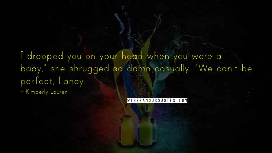 Kimberly Lauren Quotes: I dropped you on your head when you were a baby," she shrugged so damn casually. "We can't be perfect, Laney.