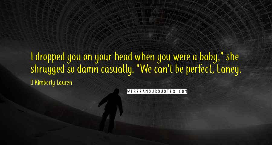 Kimberly Lauren Quotes: I dropped you on your head when you were a baby," she shrugged so damn casually. "We can't be perfect, Laney.