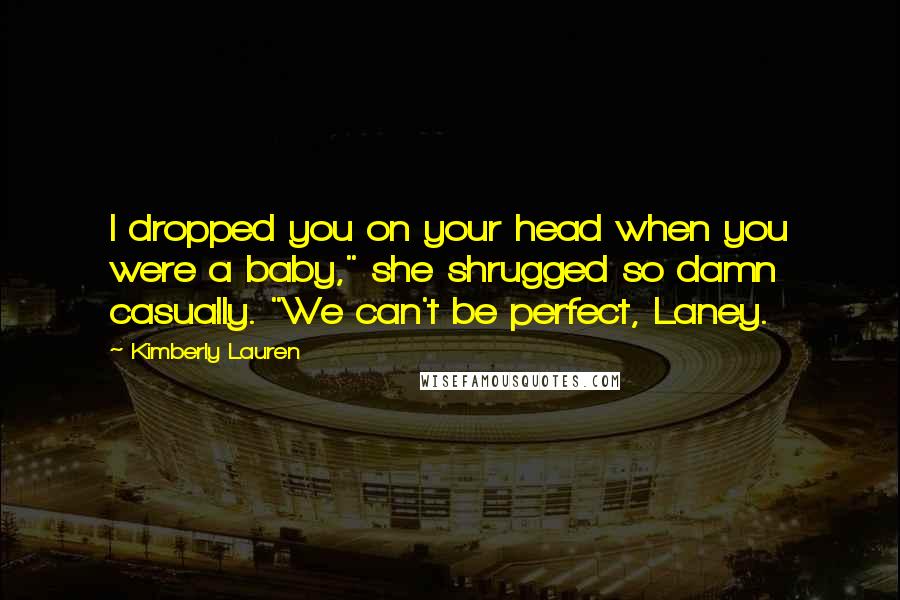 Kimberly Lauren Quotes: I dropped you on your head when you were a baby," she shrugged so damn casually. "We can't be perfect, Laney.