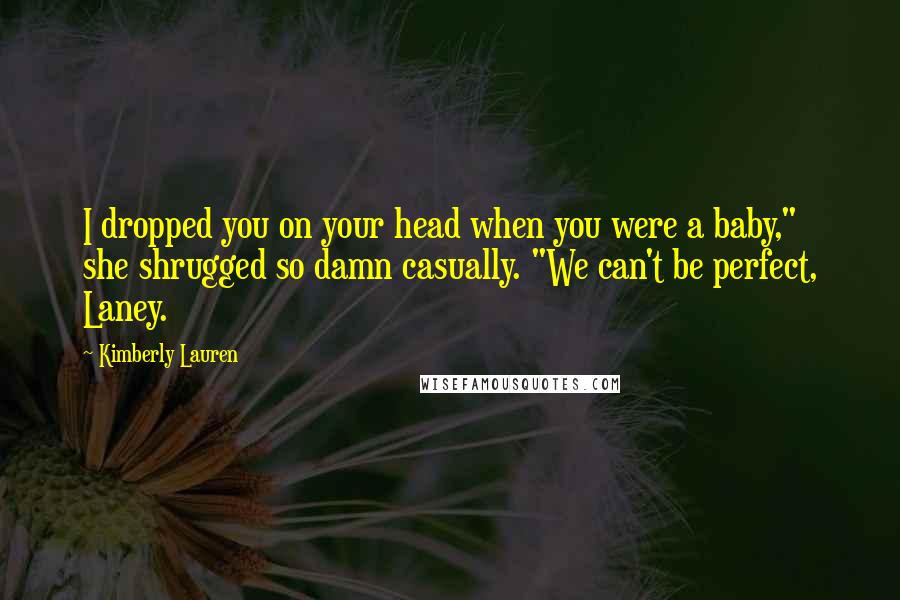 Kimberly Lauren Quotes: I dropped you on your head when you were a baby," she shrugged so damn casually. "We can't be perfect, Laney.