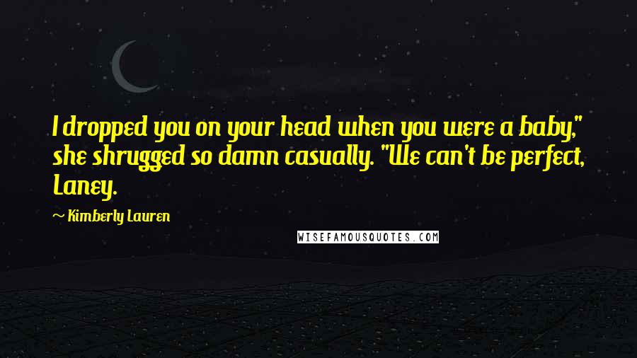 Kimberly Lauren Quotes: I dropped you on your head when you were a baby," she shrugged so damn casually. "We can't be perfect, Laney.