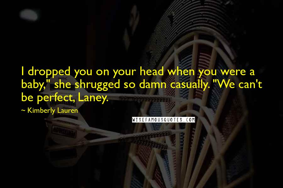 Kimberly Lauren Quotes: I dropped you on your head when you were a baby," she shrugged so damn casually. "We can't be perfect, Laney.