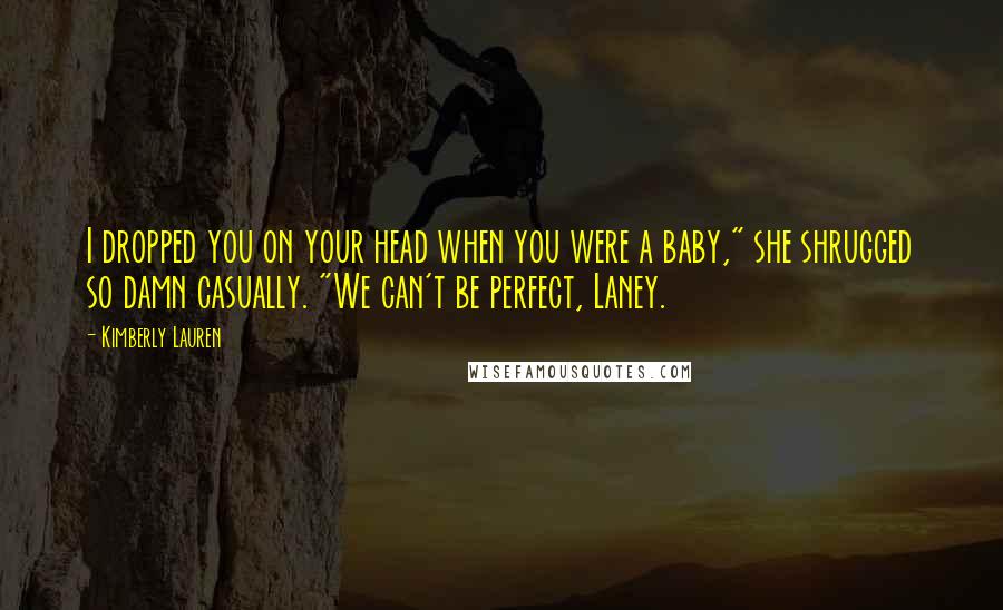 Kimberly Lauren Quotes: I dropped you on your head when you were a baby," she shrugged so damn casually. "We can't be perfect, Laney.