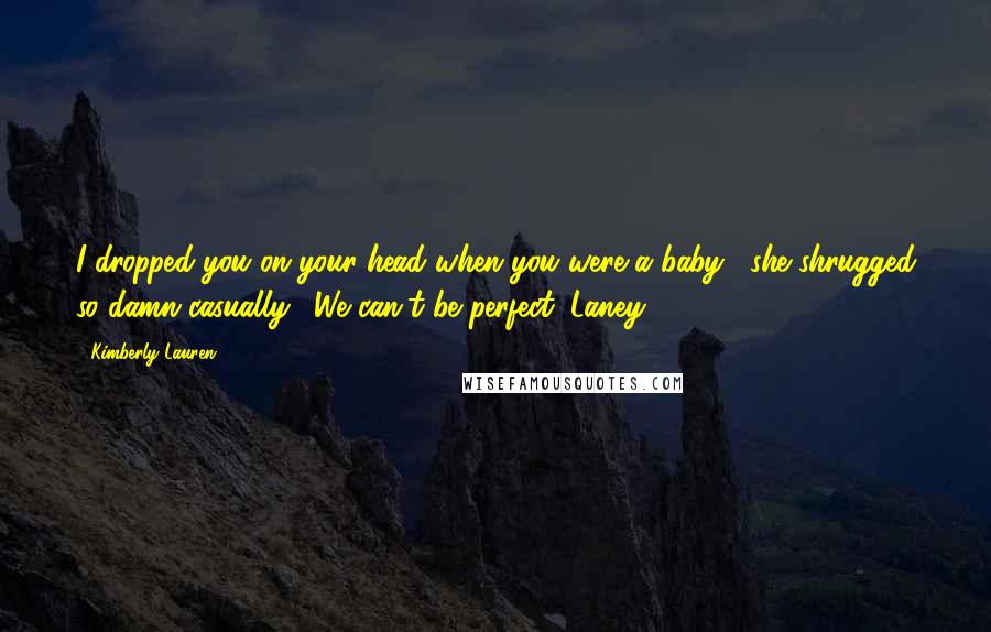 Kimberly Lauren Quotes: I dropped you on your head when you were a baby," she shrugged so damn casually. "We can't be perfect, Laney.