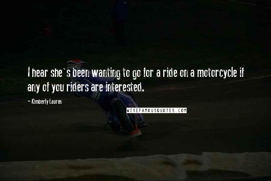 Kimberly Lauren Quotes: I hear she's been wanting to go for a ride on a motorcycle if any of you riders are interested.