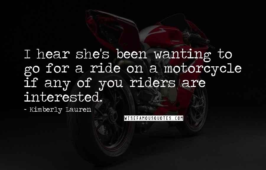 Kimberly Lauren Quotes: I hear she's been wanting to go for a ride on a motorcycle if any of you riders are interested.