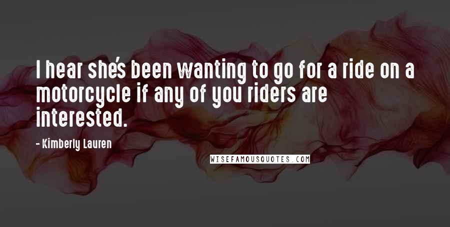 Kimberly Lauren Quotes: I hear she's been wanting to go for a ride on a motorcycle if any of you riders are interested.