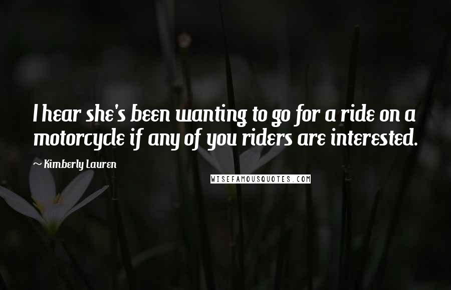 Kimberly Lauren Quotes: I hear she's been wanting to go for a ride on a motorcycle if any of you riders are interested.