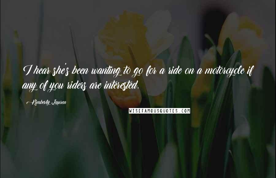 Kimberly Lauren Quotes: I hear she's been wanting to go for a ride on a motorcycle if any of you riders are interested.