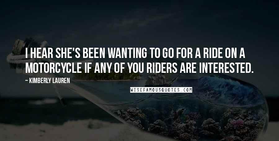 Kimberly Lauren Quotes: I hear she's been wanting to go for a ride on a motorcycle if any of you riders are interested.