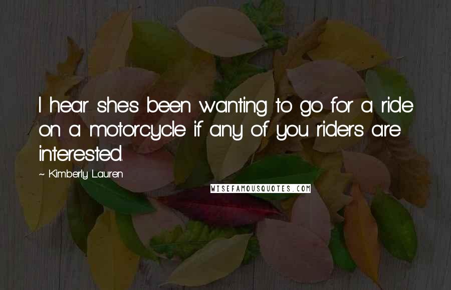 Kimberly Lauren Quotes: I hear she's been wanting to go for a ride on a motorcycle if any of you riders are interested.