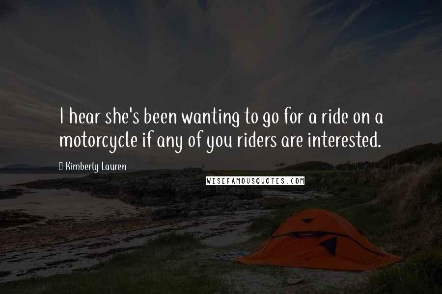 Kimberly Lauren Quotes: I hear she's been wanting to go for a ride on a motorcycle if any of you riders are interested.
