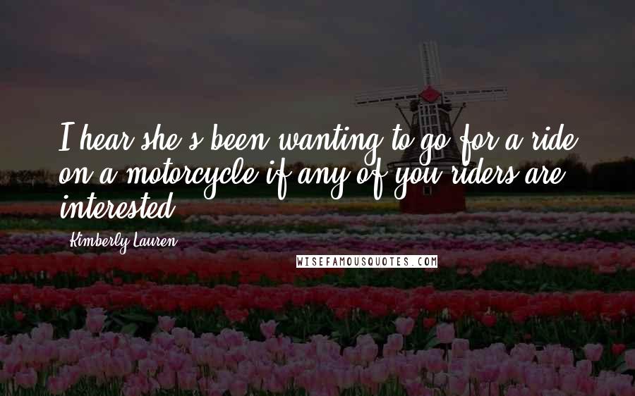 Kimberly Lauren Quotes: I hear she's been wanting to go for a ride on a motorcycle if any of you riders are interested.