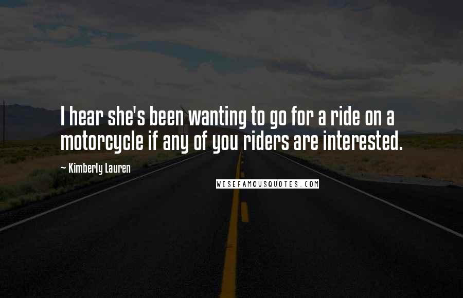 Kimberly Lauren Quotes: I hear she's been wanting to go for a ride on a motorcycle if any of you riders are interested.