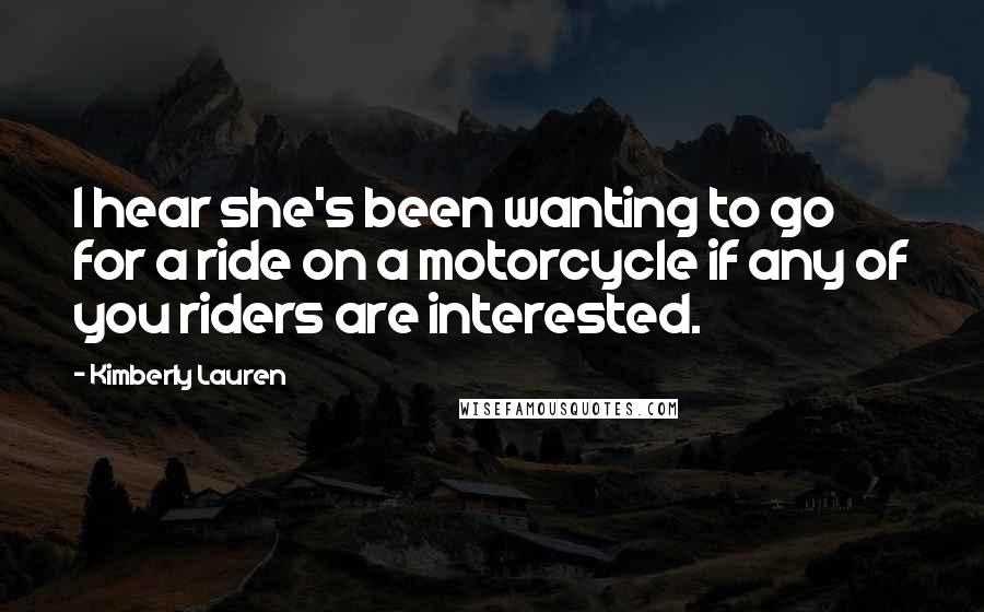 Kimberly Lauren Quotes: I hear she's been wanting to go for a ride on a motorcycle if any of you riders are interested.