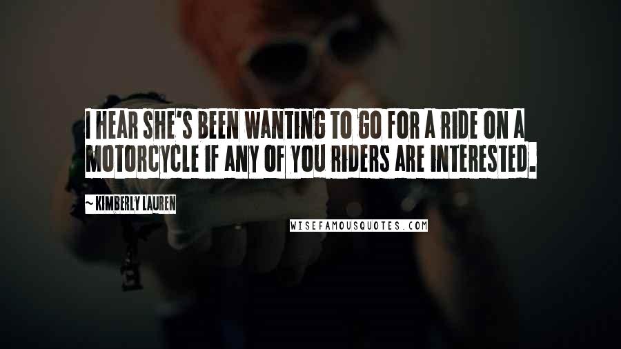 Kimberly Lauren Quotes: I hear she's been wanting to go for a ride on a motorcycle if any of you riders are interested.