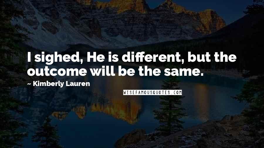 Kimberly Lauren Quotes: I sighed, He is different, but the outcome will be the same.