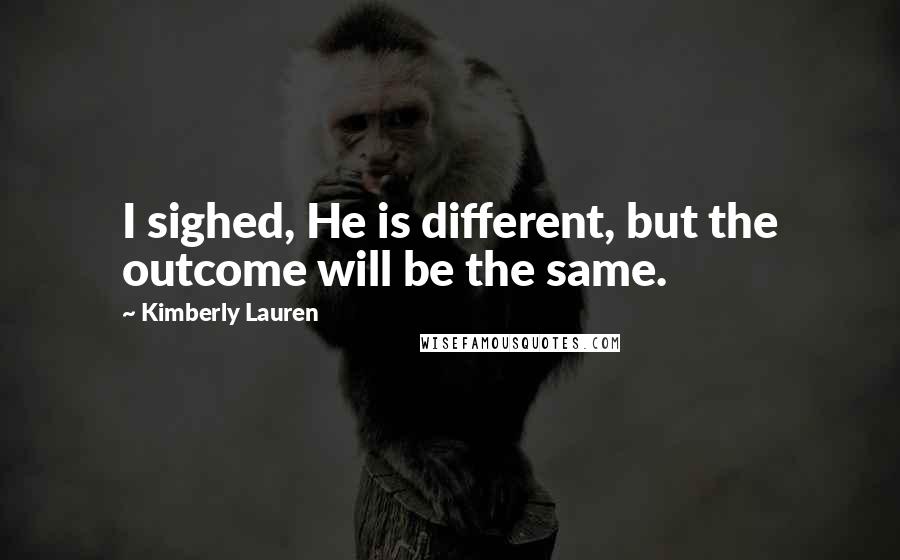 Kimberly Lauren Quotes: I sighed, He is different, but the outcome will be the same.