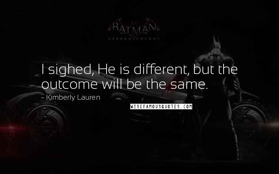 Kimberly Lauren Quotes: I sighed, He is different, but the outcome will be the same.